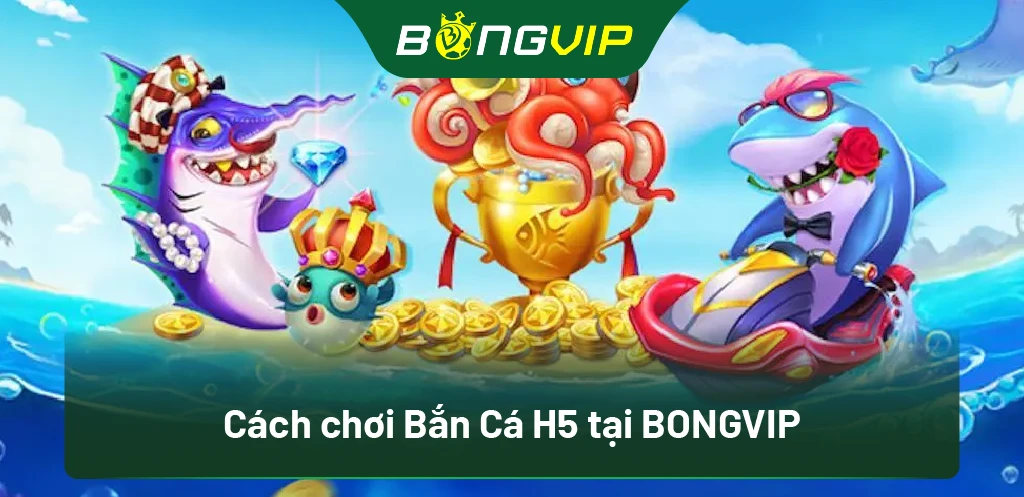 Khám Phá Cách Chơi Bắn Cá H5 Tại Bongvip Để Kiếm Tiền Dễ Dàng! 1 Cách chơi Bắn Cá H5 tại BongVip